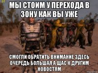 мы стоим у перехода в зону как вы уже смогли обратить внимание здесь очередь большая а щас к другим новостям