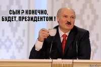 Сын ? Конечно, будет, Президентом !