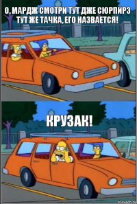 О, Мардж смотри тут дже сюрпирз тут же тачка, его назвается! КРУЗАК!