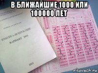 в ближайшие 1000 или 100000 лет 