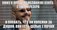 Вижу в продаже желанную куклу, ставлю резерв И плевать, что ни копейки за душой. Вон есть целых 2 почки