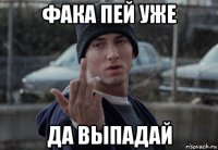 фака пей уже да выпадай