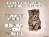 Порой бросают нас жестоко,
Уходят, чтобы не вернуться Но нам не будет одиноко, Ведь с нами куклы остаются.