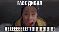 face дибил нееееееееетт!!!!!!!!!!!!!!!!!