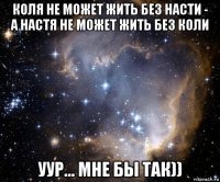 коля не может жить без насти - а настя не может жить без коли уур... мне бы так))