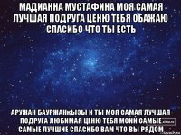 мадианна мустафина моя самая лучшая подруга ценю тебя обажаю спасибо что ты есть аружан бауржанқызы и ты моя самая лучшая подруга любимая ценю тебя моии самые самые лучшие спасибо вам что вы рядом