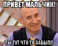 привет мальчик! ты тут что то забыл?