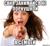 саня занимайся не порнушкой а семьей