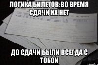 логика билетов:во время сдачи их нет до сдачи были всегда с тобой