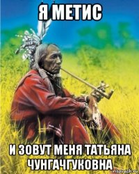 я метис и зовут меня татьяна чунгачгуковна