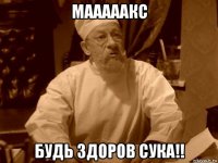 мааааакс будь здоров сука!!