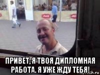  привет, я твоя дипломная работа. я уже жду тебя!