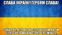 слава україні! героям слава! сонце гріє, вітер віє на степу козачім. на тім степу скрізь могили стоять та сумують;