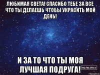 любимая света! спасибо тебе за все что ты делаешь чтобы украсить мой день! и за то что ты моя лучшая подруга!