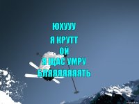 юхууу я крутт ой я щас умру бляяяяяяять