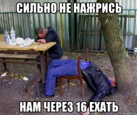 сильно не нажрись нам через 16 ехать