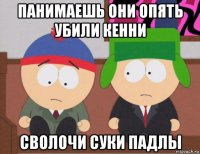 панимаешь они опять убили кенни сволочи суки падлы