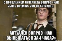 с появлением интернета вопрос «как убить время?» уже не актуален. актуален вопрос «как высыпаться за 4 часа?»