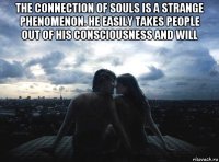 the connection of souls is a strange phenomenon. he easily takes people out of his consciousness and will 