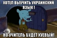 хотел выучить украинский язык ! но учитель будет хуевый!