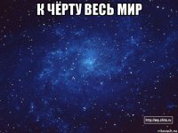 к чёрту весь мир 