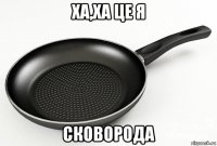 ха,ха це я сковорода