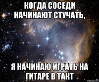 когда соседи начинают стучать, я начинаю играть на гитаре в такт