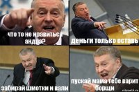 что то не нравиться андрэ? деньги только оставь забирай шмотки и вали пускай мама тебе варит борщи