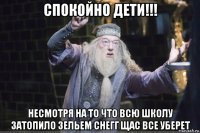 спокойно дети!!! несмотря на то что всю школу затопило зельем снегг щас все уберет