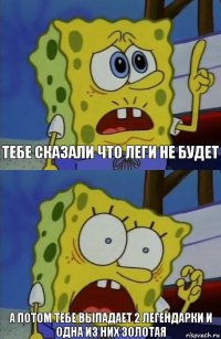 тебе сказали что леги не будет а потом тебе выпадает 2 легендарки и одна из них золотая