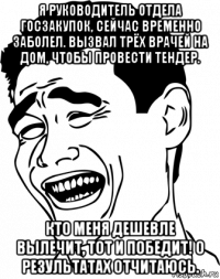 я руководитель отдела госзакупок, сейчас временно заболел. вызвал трёх врачей на дом, чтобы провести тендер. кто меня дешевле вылечит, тот и победит! о результатах отчитаюсь.