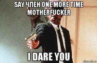 say член one more time motherfucker i dare you