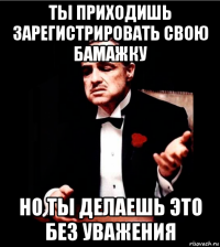 ты приходишь зарегистрировать свою бамажку но ты делаешь это без уважения