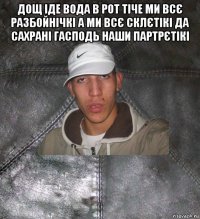 дощ іде вода в рот тіче ми всє разбойнічкі а ми всє склєтікі да сахрані гасподь наши партрєтікі 