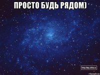 просто будь рядом) 