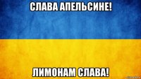 слава апельсине! лимонам слава!