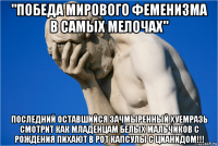 "победа мирового феменизма в самых мелочах" последний оставшийся зачмыренный хуемразь смотрит как младенцам белых мальчиков с рождения пихают в рот капсулы с цианидом!!!