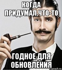 когда придумал,что-то годное для обновления