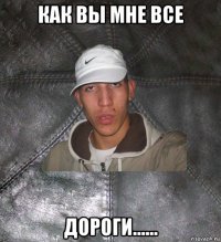 как вы мне все дороги......