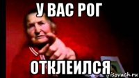 у вас рог отклеился