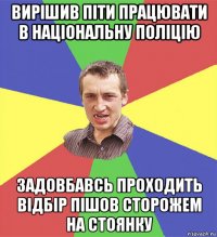 вирішив піти працювати в національну поліцію задовбавсь проходить відбір пішов сторожем на стоянку