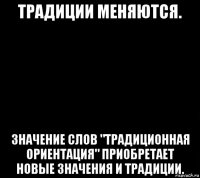 традиции меняются. значение слов "традиционная ориентация" приобретает новые значения и традиции.