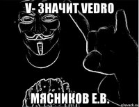 v- значит vedro мясников е.в.