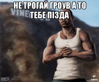 не трогай гроув а то тебе пiзда 