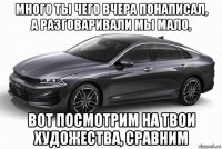 много ты чего вчера понаписал, а разговаривали мы мало, вот посмотрим на твои художества, сравним