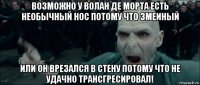 возможно у волан де морта есть необычный нос потому что змеиный или он врезался в стену потому что не удачно трансгресировал!