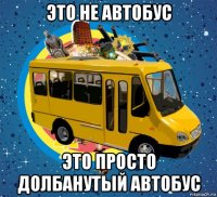 это не автобус это просто долбанутый автобус