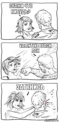 Скажи что нибудь? Valentine Black лох Заткнись