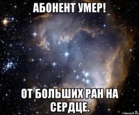 абонент умер! от больших ран на сердце.