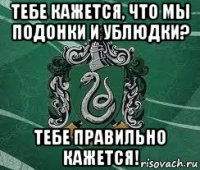 тебе кажется, что мы подонки и ублюдки? тебе правильно кажется!